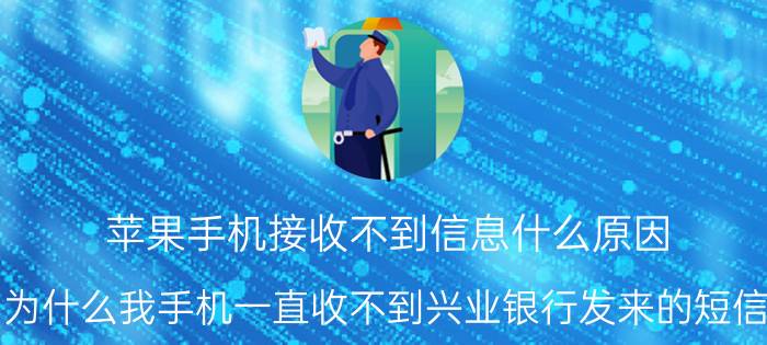 苹果手机接收不到信息什么原因 为什么我手机一直收不到兴业银行发来的短信？